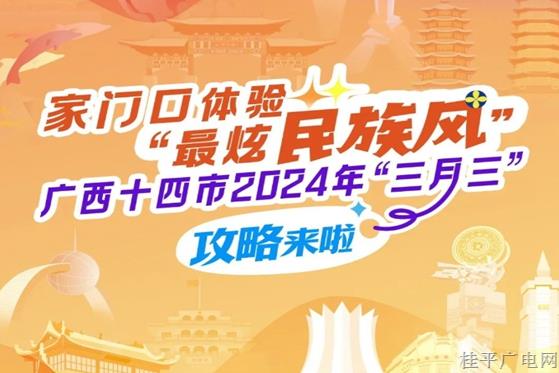 家门口体验“最炫民族风”！广西十四市2024年“三月三”攻略来了